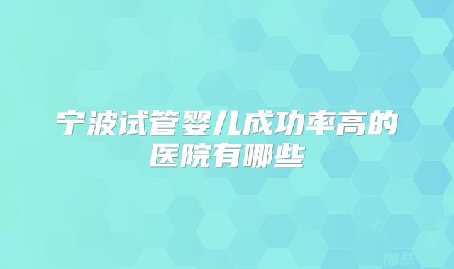 宁波试管婴儿成功率高的医院有哪些