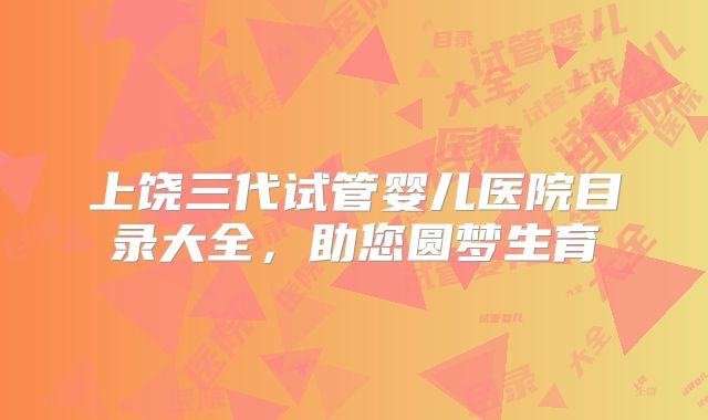 上饶三代试管婴儿医院目录大全，助您圆梦生育