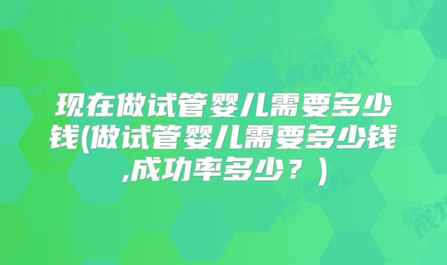 现在做试管婴儿需要多少钱(做试管婴儿需要多少钱,成功率多少？)