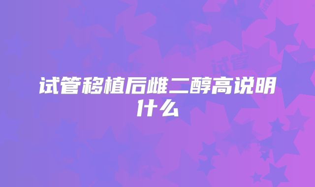 试管移植后雌二醇高说明什么