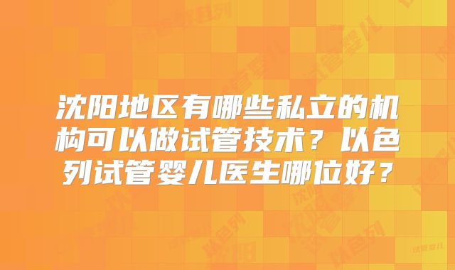 沈阳地区有哪些私立的机构可以做试管技术？以色列试管婴儿医生哪位好？