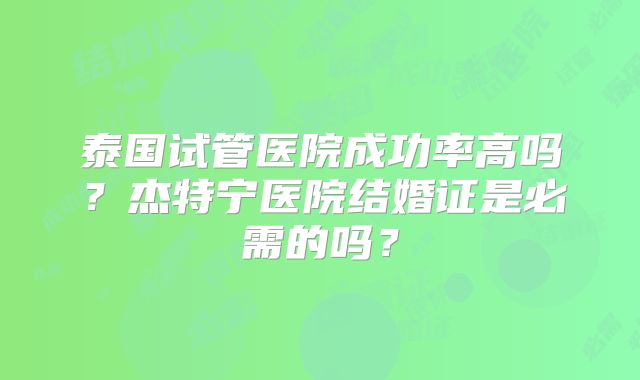 泰国试管医院成功率高吗？杰特宁医院结婚证是必需的吗？