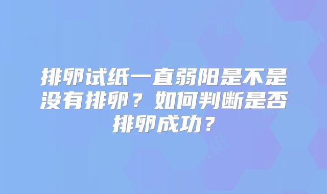 排卵试纸一直弱阳是不是没有排卵？如何判断是否排卵成功？