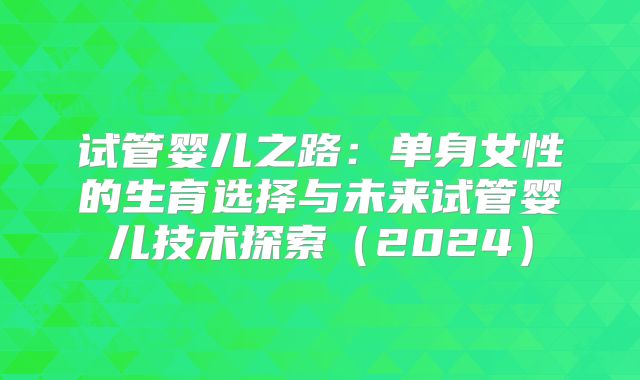 试管婴儿之路：单身女性的生育选择与未来试管婴儿技术探索（2024）
