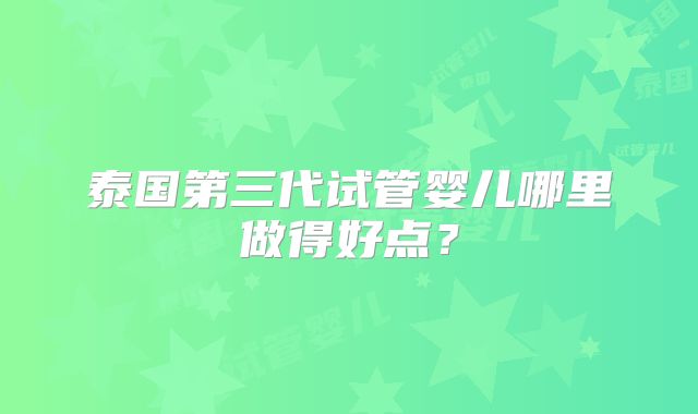 泰国第三代试管婴儿哪里做得好点？