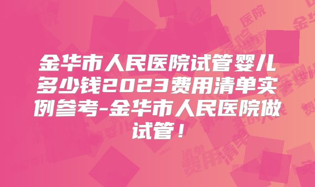 金华市人民医院试管婴儿多少钱2023费用清单实例参考-金华市人民医院做试管！