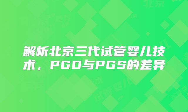 解析北京三代试管婴儿技术，PGD与PGS的差异