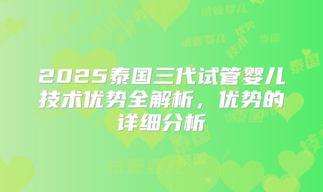 2025泰国三代试管婴儿技术优势全解析,优势的详细分析