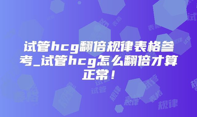 试管hcg翻倍规律表格参考_试管hcg怎么翻倍才算正常!
