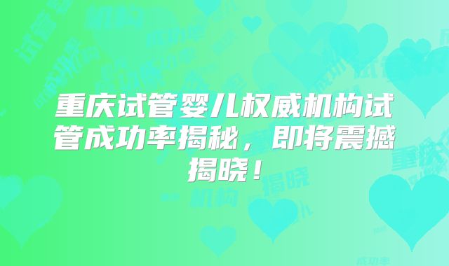 重庆试管婴儿权威机构试管成功率揭秘，即将震撼揭晓！