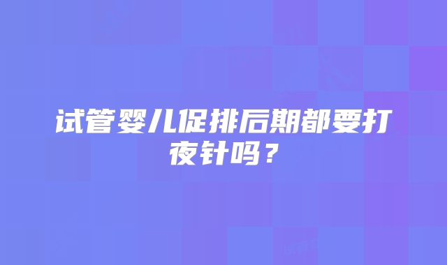 试管婴儿促排后期都要打夜针吗？