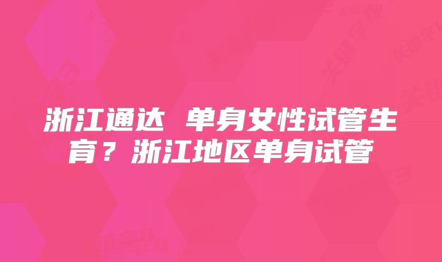 浙江通达 单身女性试管生育？浙江地区单身试管