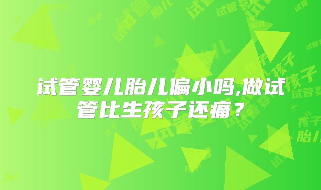 试管婴儿胎儿偏小吗,做试管比生孩子还痛？