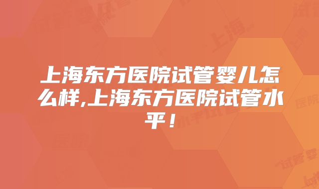 上海东方医院试管婴儿怎么样,上海东方医院试管水平！