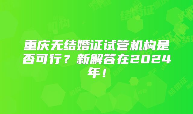 重庆无结婚证试管机构是否可行？新解答在2024年！