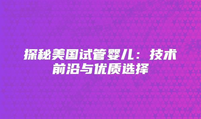 探秘美国试管婴儿：技术前沿与优质选择