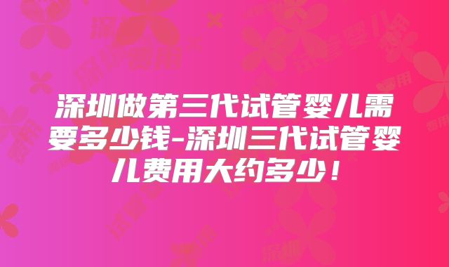 深圳做第三代试管婴儿需要多少钱-深圳三代试管婴儿费用大约多少!