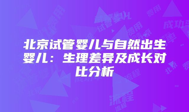 北京试管婴儿与自然出生婴儿:生理差异及成长对比分析