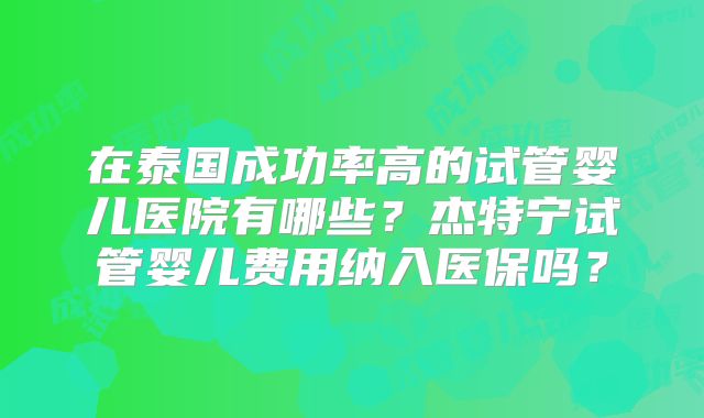 在泰国成功率高的试管婴儿医院有哪些？杰特宁试管婴儿费用纳入医保吗？