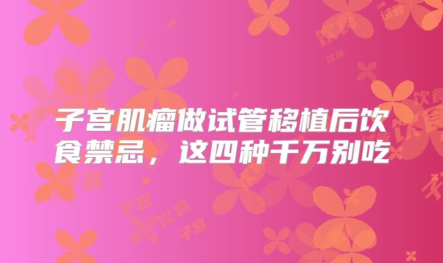 子宫肌瘤做试管移植后饮食禁忌，这四种千万别吃