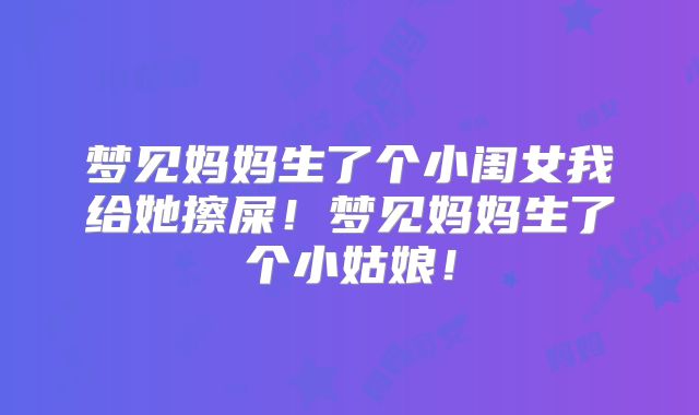 梦见妈妈生了个小闺女我给她擦屎！梦见妈妈生了个小姑娘！