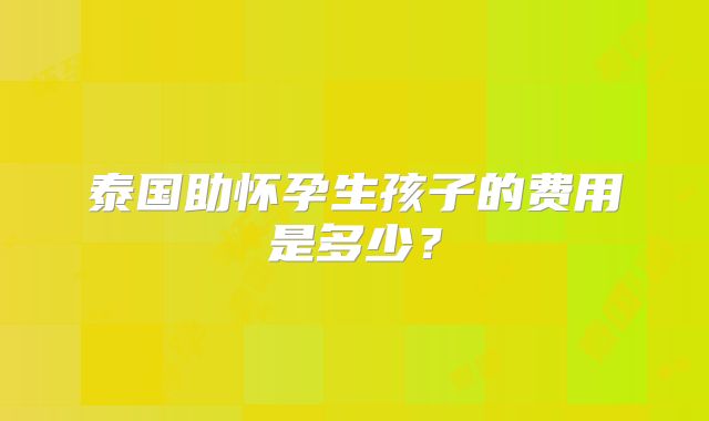 泰国助怀孕生孩子的费用是多少?