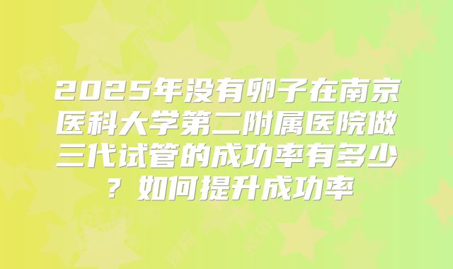 2025年没有卵子在南京医科大学第二附属医院做三代试管的成功率有多少？如何提升成功率