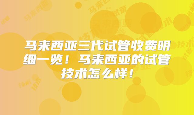 马来西亚三代试管收费明细一览！马来西亚的试管技术怎么样！