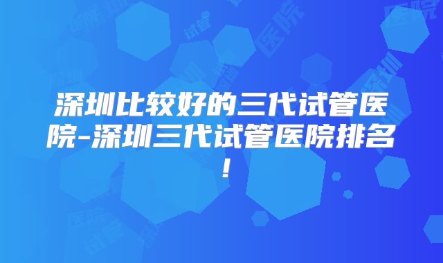 深圳比较好的三代试管医院-深圳三代试管医院排名！