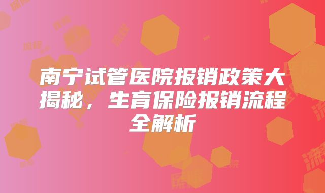 南宁试管医院报销政策大揭秘,生育保险报销流程全解析