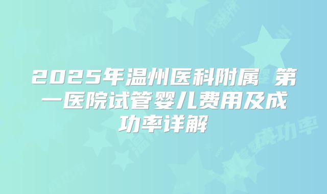 2025年温州医科附属 第一医院试管婴儿费用及成功率详解