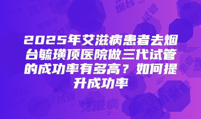 2025年艾滋病患者去烟台毓璜顶医院做三代试管的成功率有多高？如何提升成功率