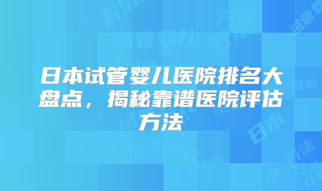 日本试管婴儿医院排名大盘点，揭秘靠谱医院评估方法