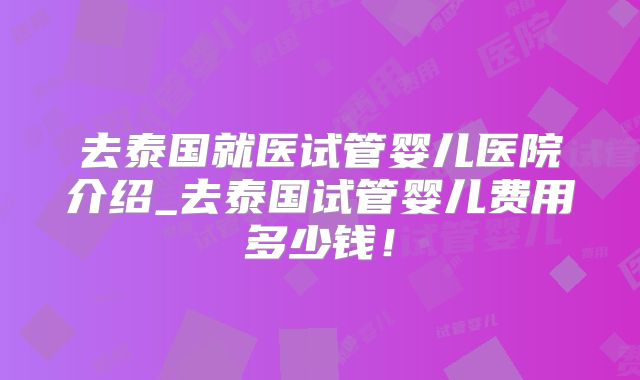 去泰国就医试管婴儿医院介绍_去泰国试管婴儿费用多少钱!