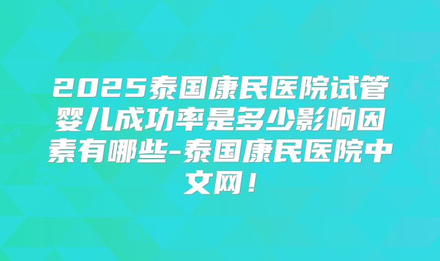 2025泰国康民医院试管婴儿成功率是多少影响因素有哪些-泰国康民医院中文网！