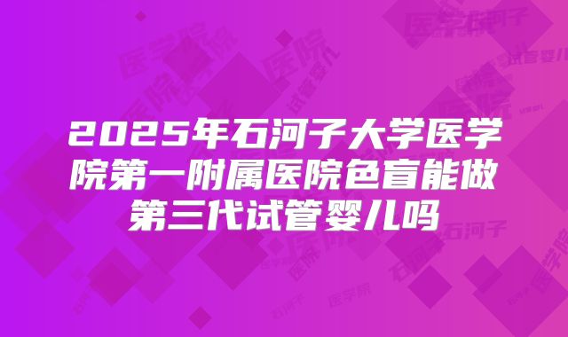 2025年石河子大学医学院第一附属医院色盲能做第三代试管婴儿吗