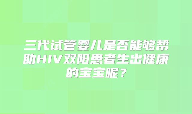三代试管婴儿是否能够帮助HIV双阳患者生出健康的宝宝呢？