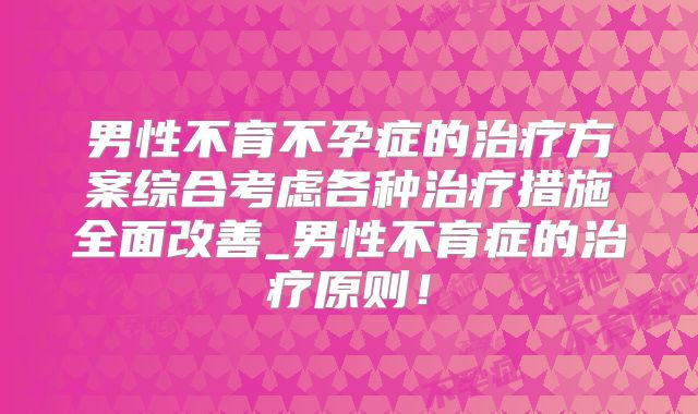 男性不育不孕症的治疗方案综合考虑各种治疗措施全面改善_男性不育症的治疗原则!
