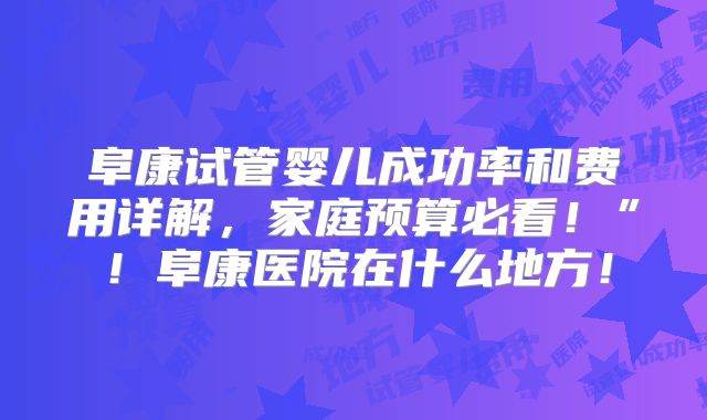 阜康试管婴儿成功率和费用详解,家庭预算必看!”!阜康医院在什么地方!