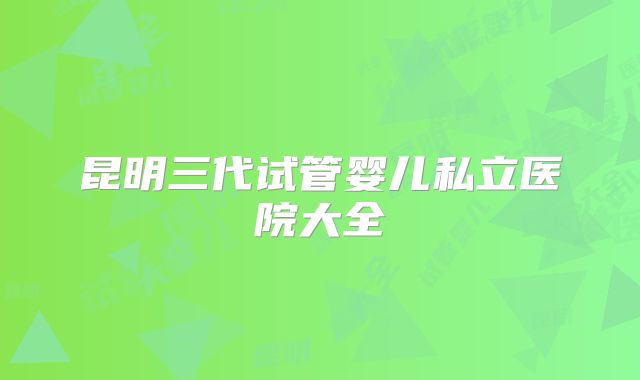 昆明三代试管婴儿私立医院大全