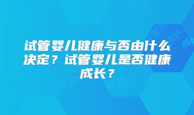 试管婴儿健康与否由什么决定?试管婴儿是否健康成长?