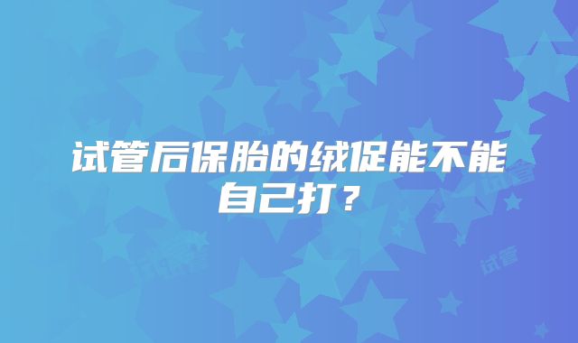 试管后保胎的绒促能不能自己打?