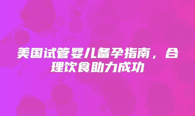美国试管婴儿备孕指南，合理饮食助力成功