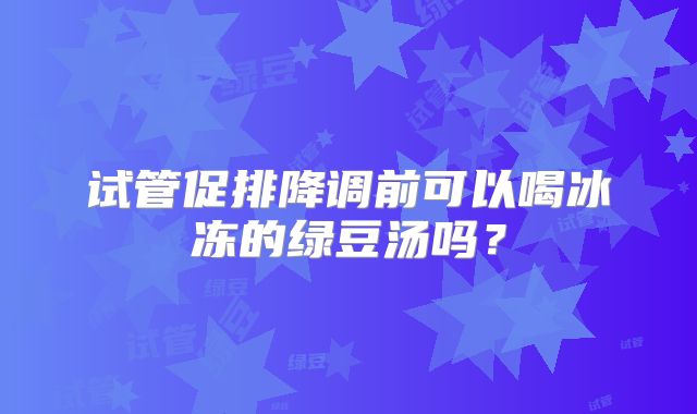 试管促排降调前可以喝冰冻的绿豆汤吗？