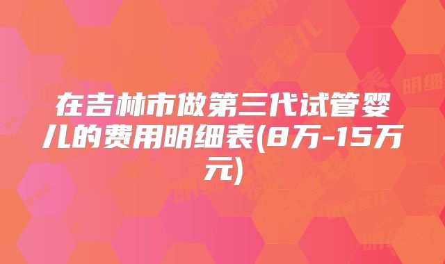 在吉林市做第三代试管婴儿的费用明细表(8万-15万元)