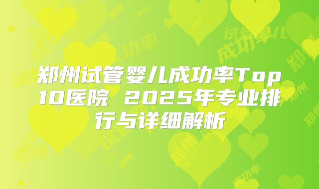 郑州试管婴儿成功率Top10医院 2025年专业排行与详细解析