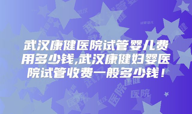 武汉康健医院试管婴儿费用多少钱,武汉康健妇婴医院试管收费一般多少钱！