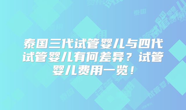 泰国三代试管婴儿与四代试管婴儿有何差异?试管婴儿费用一览!