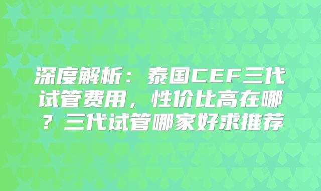 深度解析：泰国CEF三代试管费用，性价比高在哪？三代试管哪家好求推荐
