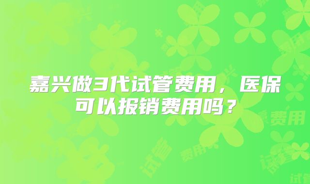 嘉兴做3代试管费用，医保可以报销费用吗？